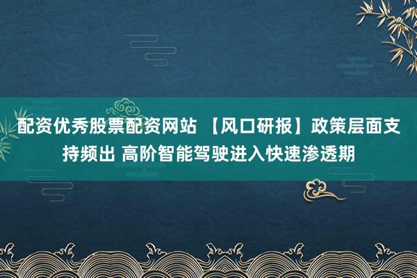 配资优秀股票配资网站 【风口研报】政策层面支持频出 高阶智能驾驶进入快速渗透期