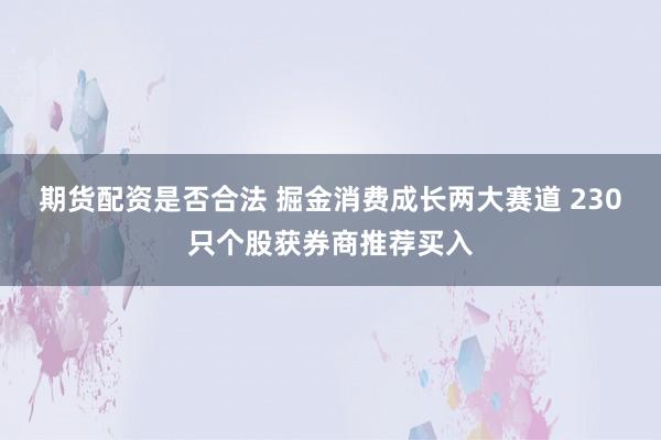 期货配资是否合法 掘金消费成长两大赛道 230只个股获券商推荐买入