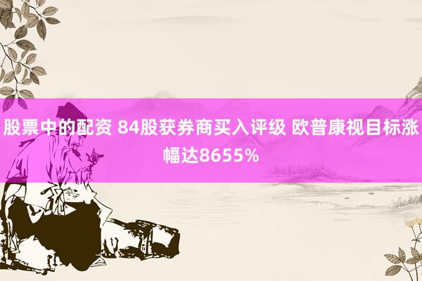 股票中的配资 84股获券商买入评级 欧普康视目标涨幅达8655%