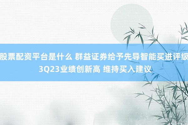 股票配资平台是什么 群益证券给予先导智能买进评级 3Q23业绩创新高 维持买入建议