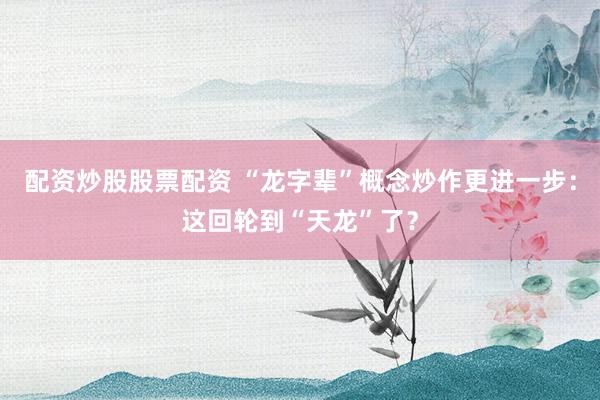 配资炒股股票配资 “龙字辈”概念炒作更进一步：这回轮到“天龙”了？