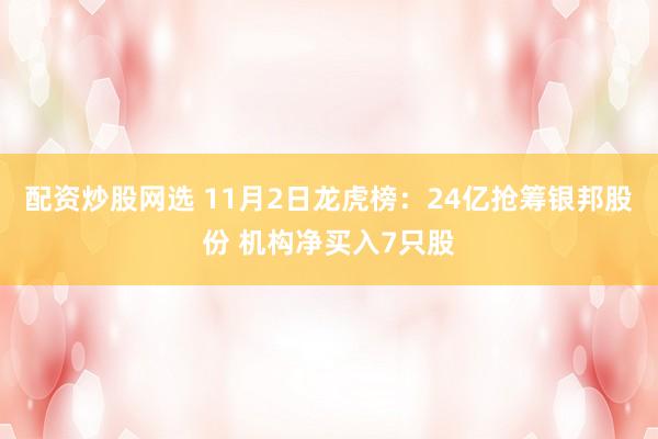 配资炒股网选 11月2日龙虎榜：24亿抢筹银邦股份 机构净买入7只股