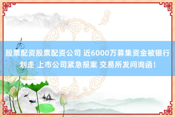 股票配资股票配资公司 近6000万募集资金被银行划走 上市公司紧急报案 交易所发问询函！