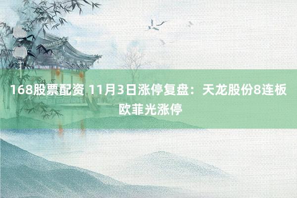 168股票配资 11月3日涨停复盘：天龙股份8连板 欧菲光涨停