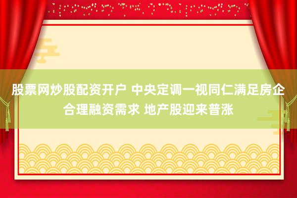 股票网炒股配资开户 中央定调一视同仁满足房企合理融资需求 地产股迎来普涨