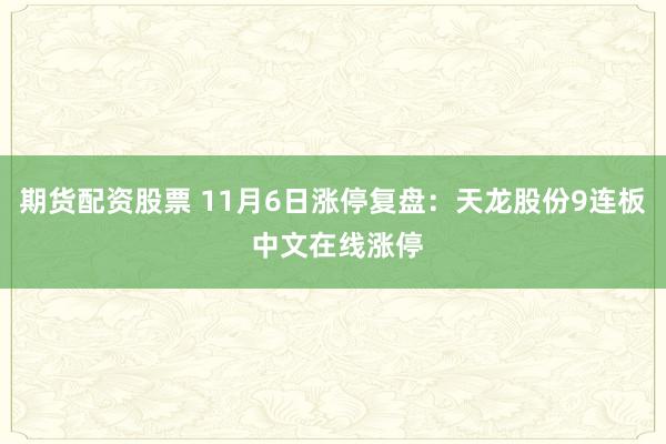 期货配资股票 11月6日涨停复盘：天龙股份9连板 中文在线涨停