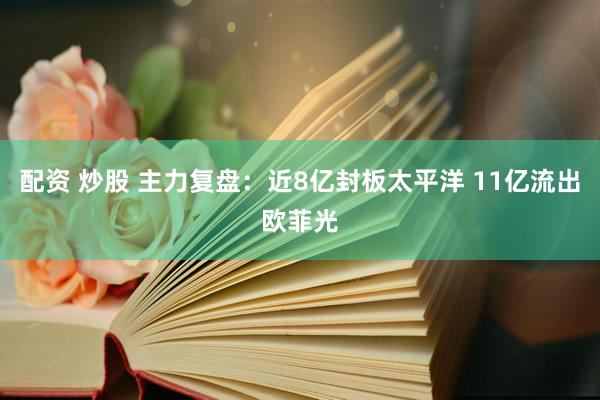 配资 炒股 主力复盘：近8亿封板太平洋 11亿流出欧菲光