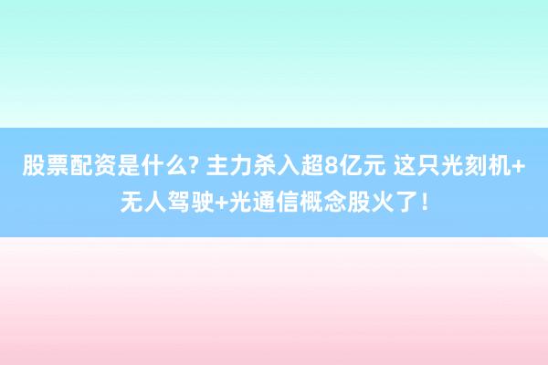 股票配资是什么? 主力杀入超8亿元 这只光刻机+无人驾驶+光通信概念股火了！