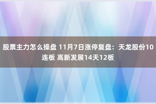 股票主力怎么操盘 11月7日涨停复盘：天龙股份10连板 高新发展14天12板