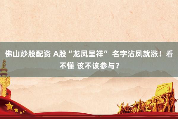 佛山炒股配资 A股“龙凤呈祥” 名字沾凤就涨！看不懂 该不该参与？