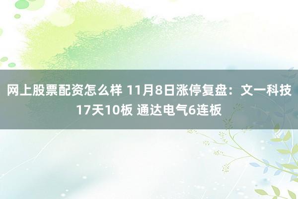 网上股票配资怎么样 11月8日涨停复盘：文一科技17天10板 通达电气6连板