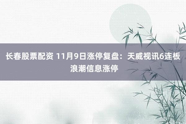 长春股票配资 11月9日涨停复盘：天威视讯6连板 浪潮信息涨停