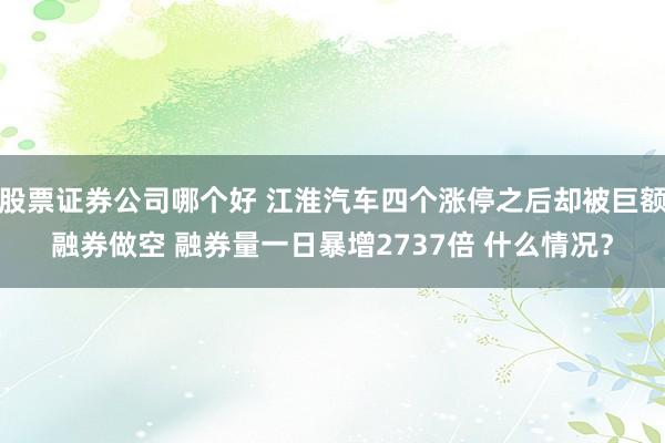 股票证券公司哪个好 江淮汽车四个涨停之后却被巨额融券做空 融券量一日暴增2737倍 什么情况？