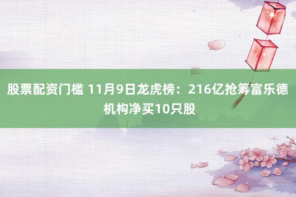 股票配资门槛 11月9日龙虎榜：216亿抢筹富乐德 机构净买10只股