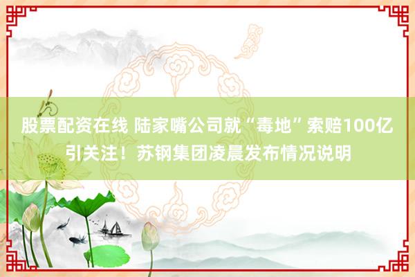 股票配资在线 陆家嘴公司就“毒地”索赔100亿引关注！苏钢集团凌晨发布情况说明