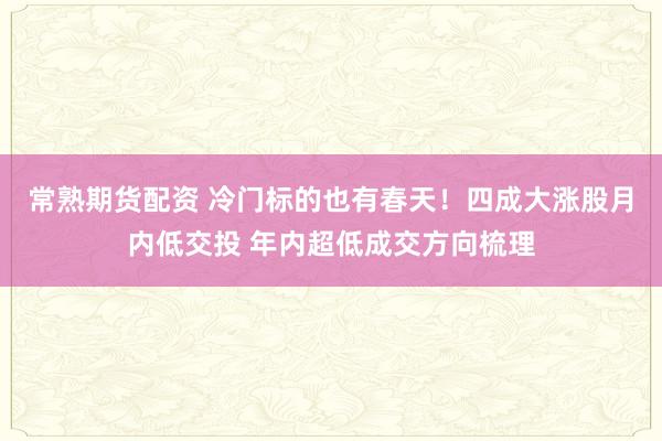 常熟期货配资 冷门标的也有春天！四成大涨股月内低交投 年内超低成交方向梳理