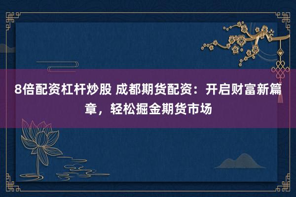 8倍配资杠杆炒股 成都期货配资：开启财富新篇章，轻松掘金期货市场