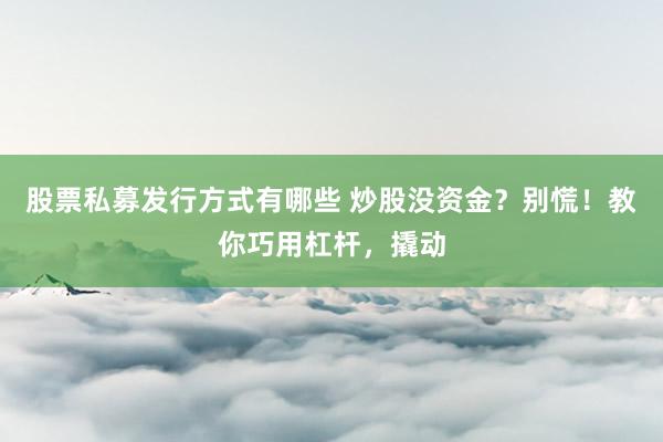 股票私募发行方式有哪些 炒股没资金？别慌！教你巧用杠杆，撬动