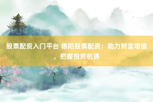 股票配资入门平台 德阳股票配资：助力财富增值，把握投资机遇