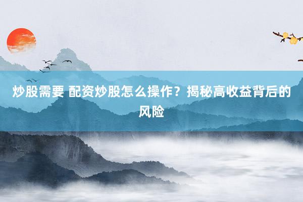 炒股需要 配资炒股怎么操作？揭秘高收益背后的风险