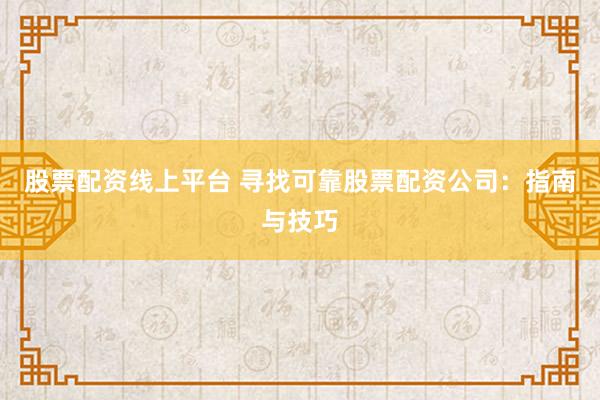 股票配资线上平台 寻找可靠股票配资公司：指南与技巧