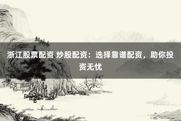 浙江股票配资 炒股配资：选择靠谱配资，助你投资无忧