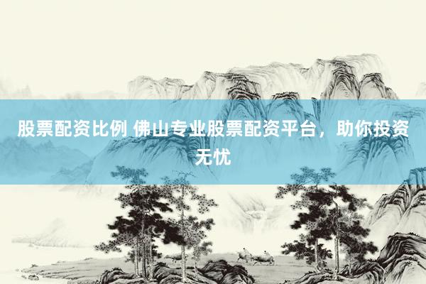 股票配资比例 佛山专业股票配资平台，助你投资无忧