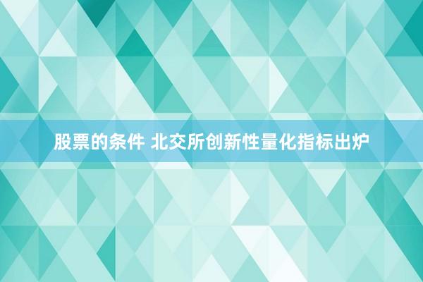 股票的条件 北交所创新性量化指标出炉