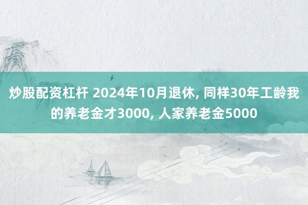 炒股配资杠杆 2024年10月退休, 同样30年工龄我的养老金才3000, 人家养老金5000