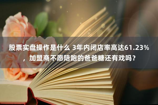 股票实盘操作是什么 3年内闭店率高达61.23%，加盟商不愿陪跑的爸爸糖还有戏吗？