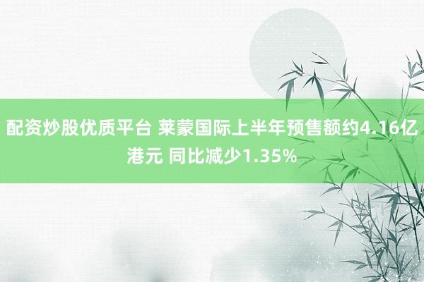 配资炒股优质平台 莱蒙国际上半年预售额约4.16亿港元 同比减少1.35%