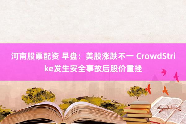 河南股票配资 早盘：美股涨跌不一 CrowdStrike发生安全事故后股价重挫