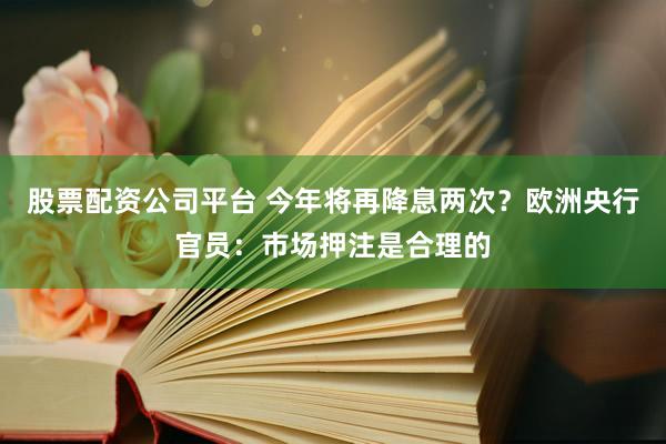 股票配资公司平台 今年将再降息两次？欧洲央行官员：市场押注是合理的