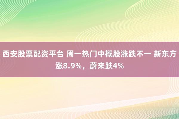 西安股票配资平台 周一热门中概股涨跌不一 新东方涨8.9%，蔚来跌4%