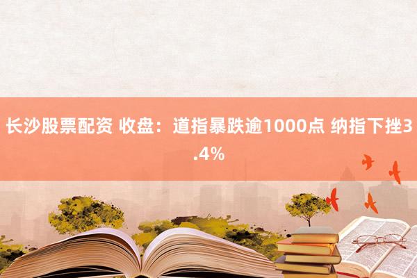 长沙股票配资 收盘：道指暴跌逾1000点 纳指下挫3.4%