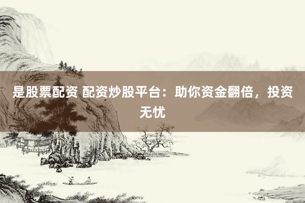 是股票配资 配资炒股平台：助你资金翻倍，投资无忧