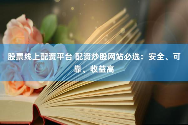 股票线上配资平台 配资炒股网站必选：安全、可靠、收益高