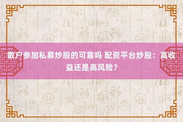 散户参加私募炒股的可靠吗 配资平台炒股：高收益还是高风险？