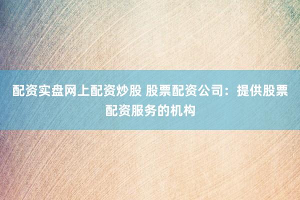 配资实盘网上配资炒股 股票配资公司：提供股票配资服务的机构