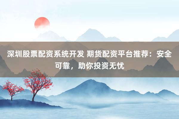 深圳股票配资系统开发 期货配资平台推荐：安全可靠，助你投资无忧