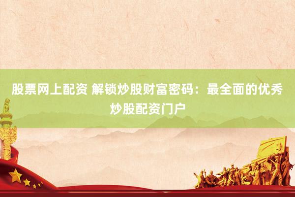 股票网上配资 解锁炒股财富密码：最全面的优秀炒股配资门户