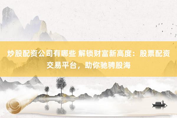 炒股配资公司有哪些 解锁财富新高度：股票配资交易平台，助你驰骋股海