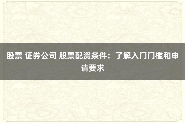 股票 证券公司 股票配资条件：了解入门门槛和申请要求