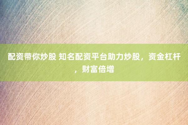 配资带你炒股 知名配资平台助力炒股，资金杠杆，财富倍增