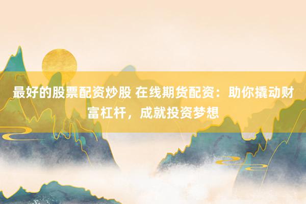 最好的股票配资炒股 在线期货配资：助你撬动财富杠杆，成就投资梦想