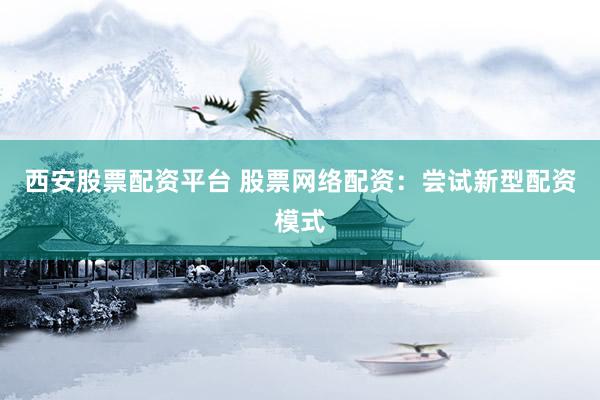 西安股票配资平台 股票网络配资：尝试新型配资模式