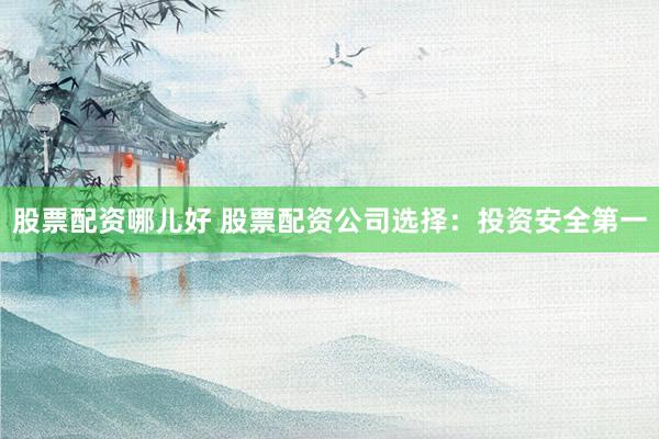 股票配资哪儿好 股票配资公司选择：投资安全第一