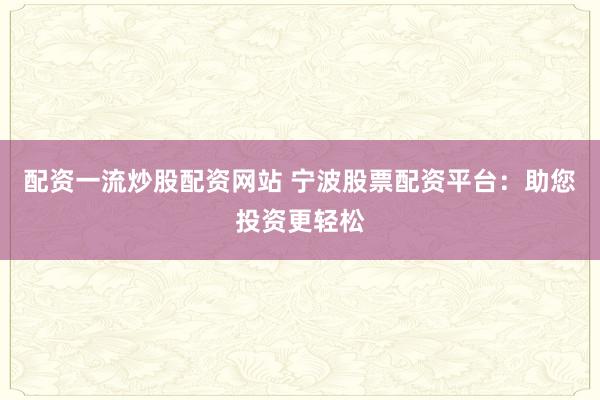 配资一流炒股配资网站 宁波股票配资平台：助您投资更轻松