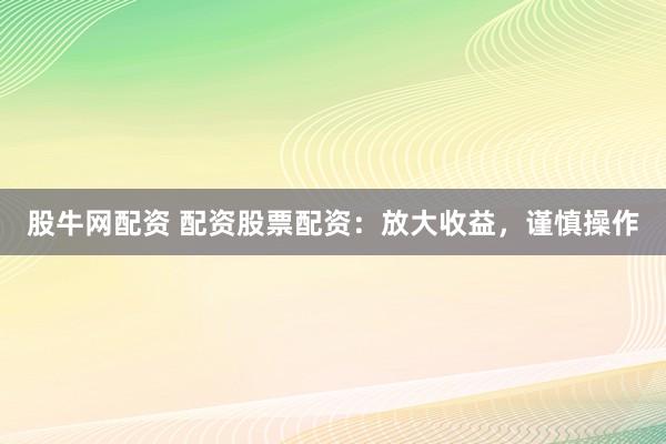 股牛网配资 配资股票配资：放大收益，谨慎操作