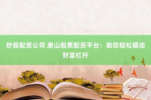 炒股配资公司 唐山股票配资平台：助您轻松撬动财富杠杆